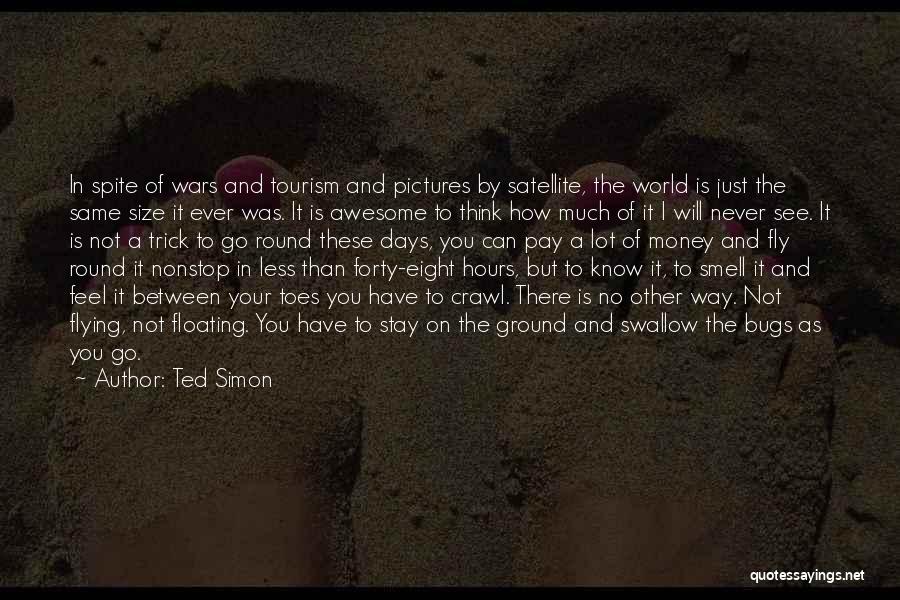 Ted Simon Quotes: In Spite Of Wars And Tourism And Pictures By Satellite, The World Is Just The Same Size It Ever Was.