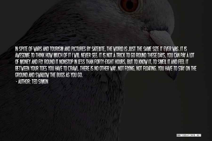 Ted Simon Quotes: In Spite Of Wars And Tourism And Pictures By Satellite, The World Is Just The Same Size It Ever Was.