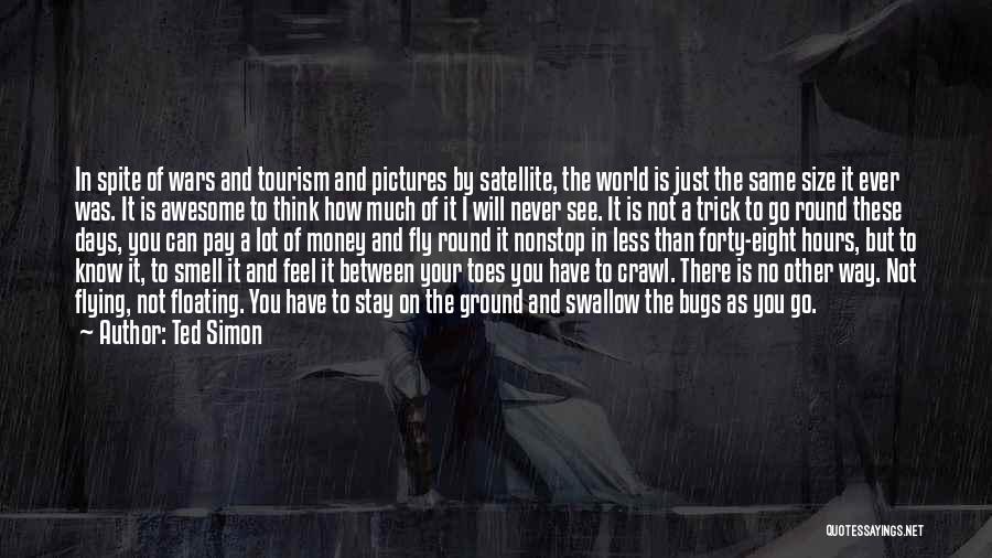 Ted Simon Quotes: In Spite Of Wars And Tourism And Pictures By Satellite, The World Is Just The Same Size It Ever Was.