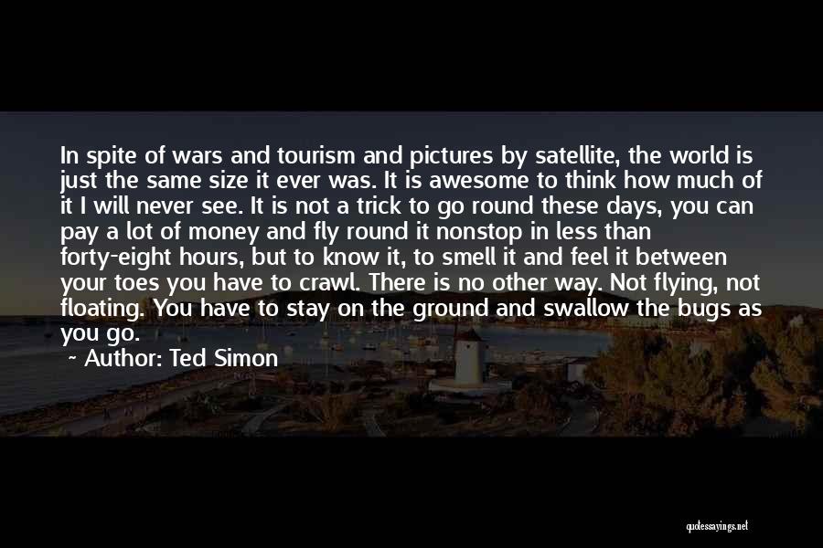 Ted Simon Quotes: In Spite Of Wars And Tourism And Pictures By Satellite, The World Is Just The Same Size It Ever Was.