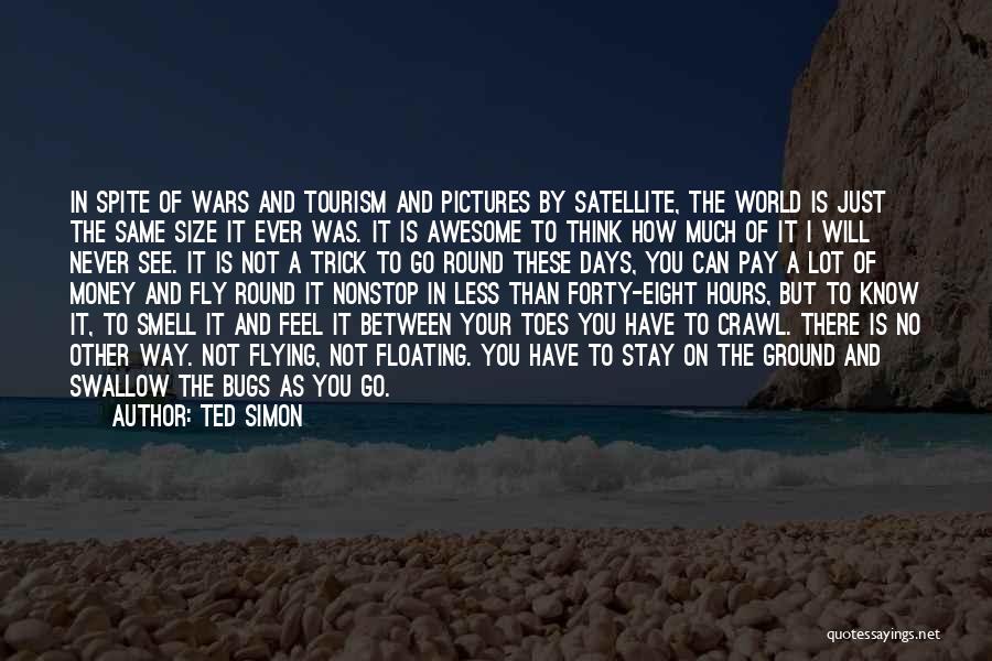 Ted Simon Quotes: In Spite Of Wars And Tourism And Pictures By Satellite, The World Is Just The Same Size It Ever Was.