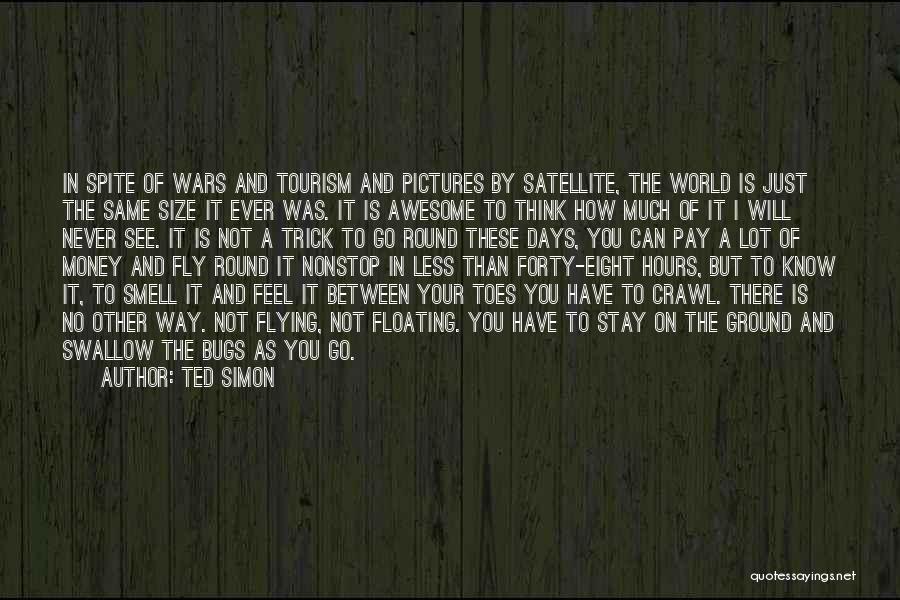 Ted Simon Quotes: In Spite Of Wars And Tourism And Pictures By Satellite, The World Is Just The Same Size It Ever Was.