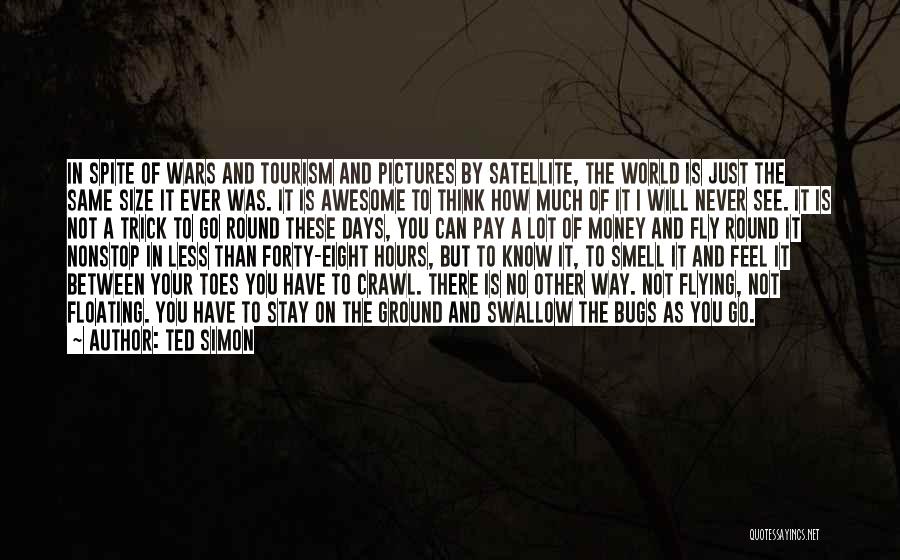 Ted Simon Quotes: In Spite Of Wars And Tourism And Pictures By Satellite, The World Is Just The Same Size It Ever Was.