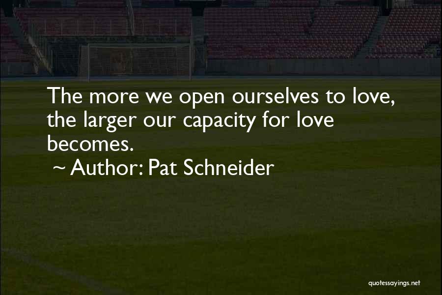 Pat Schneider Quotes: The More We Open Ourselves To Love, The Larger Our Capacity For Love Becomes.