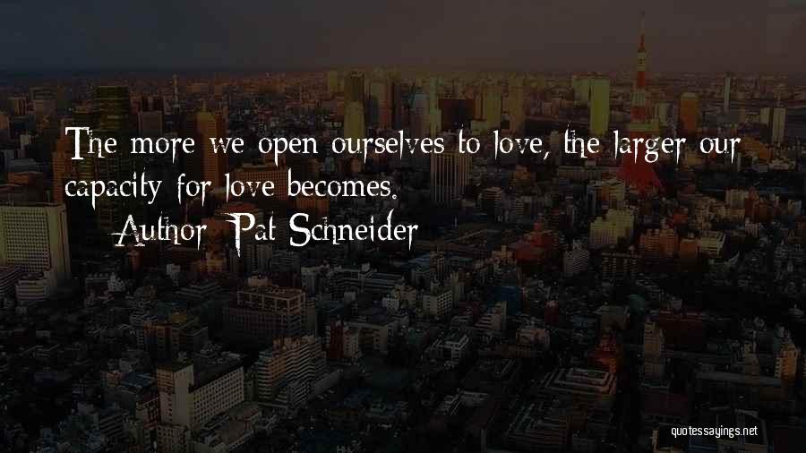 Pat Schneider Quotes: The More We Open Ourselves To Love, The Larger Our Capacity For Love Becomes.