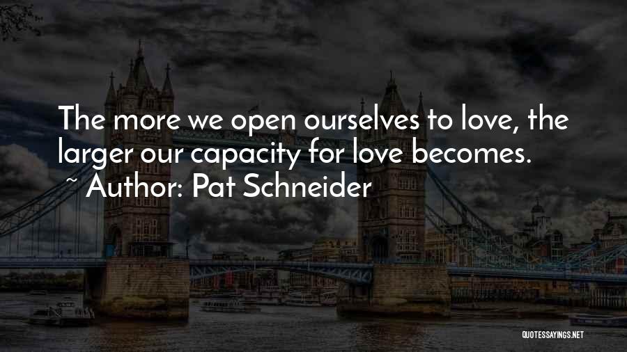 Pat Schneider Quotes: The More We Open Ourselves To Love, The Larger Our Capacity For Love Becomes.