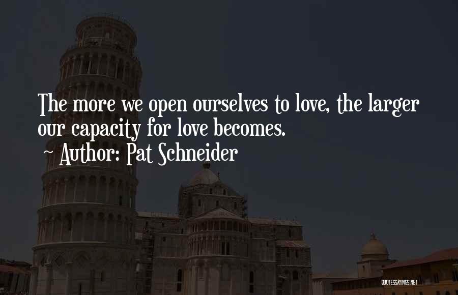 Pat Schneider Quotes: The More We Open Ourselves To Love, The Larger Our Capacity For Love Becomes.