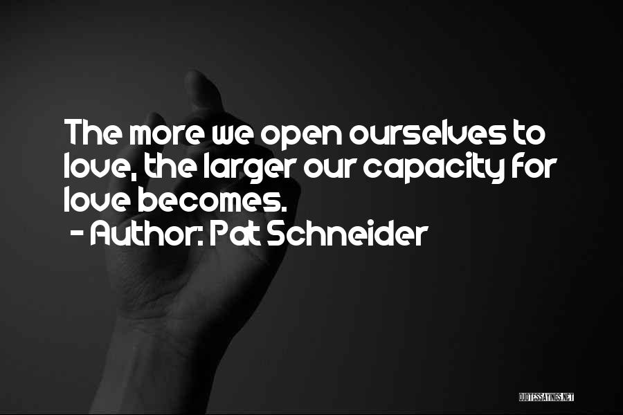 Pat Schneider Quotes: The More We Open Ourselves To Love, The Larger Our Capacity For Love Becomes.