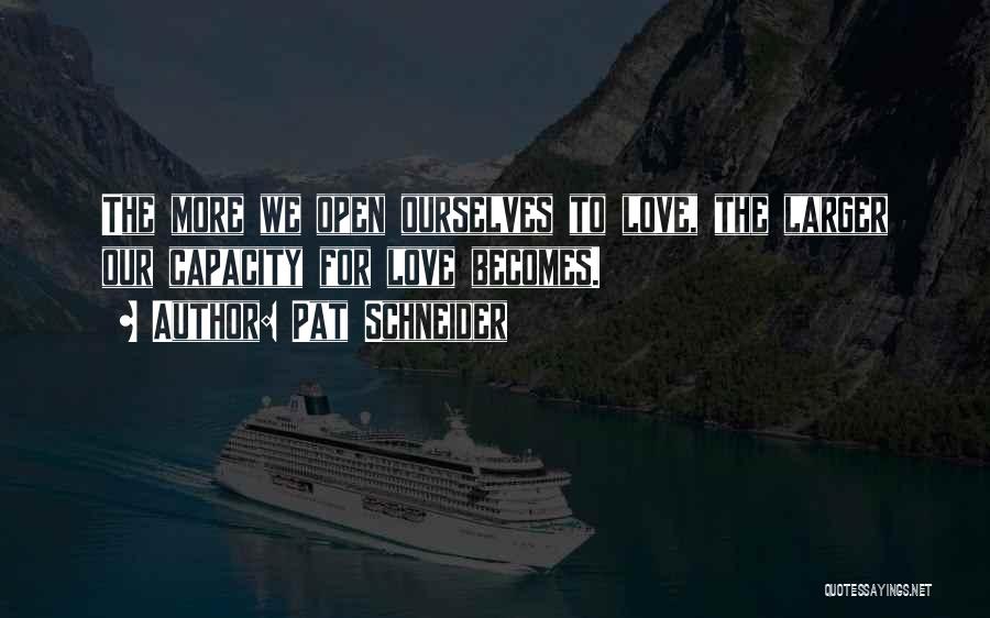 Pat Schneider Quotes: The More We Open Ourselves To Love, The Larger Our Capacity For Love Becomes.