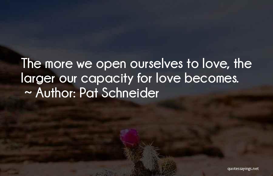Pat Schneider Quotes: The More We Open Ourselves To Love, The Larger Our Capacity For Love Becomes.
