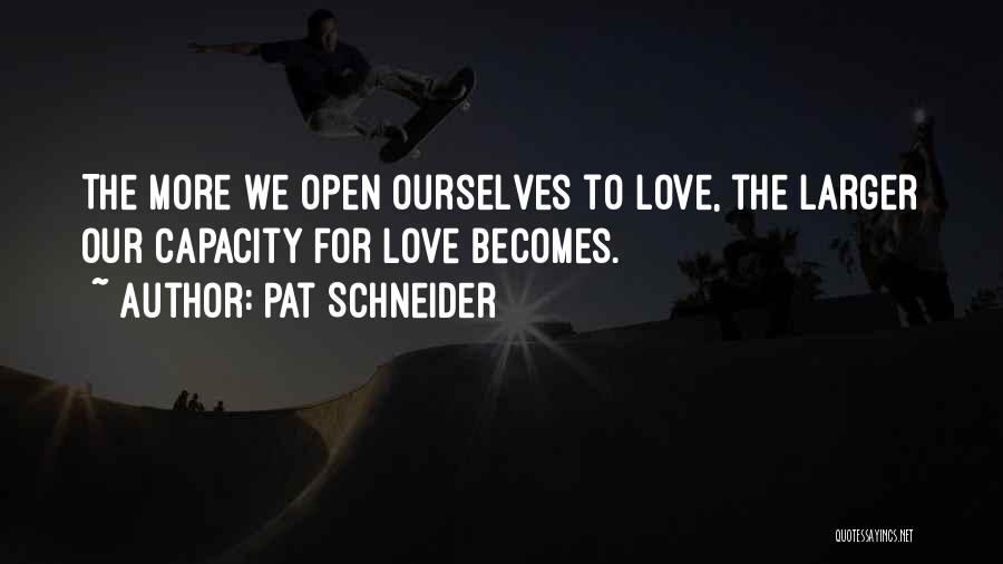 Pat Schneider Quotes: The More We Open Ourselves To Love, The Larger Our Capacity For Love Becomes.