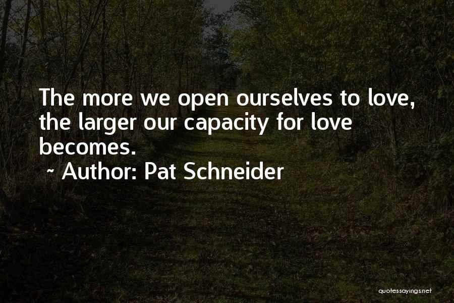 Pat Schneider Quotes: The More We Open Ourselves To Love, The Larger Our Capacity For Love Becomes.