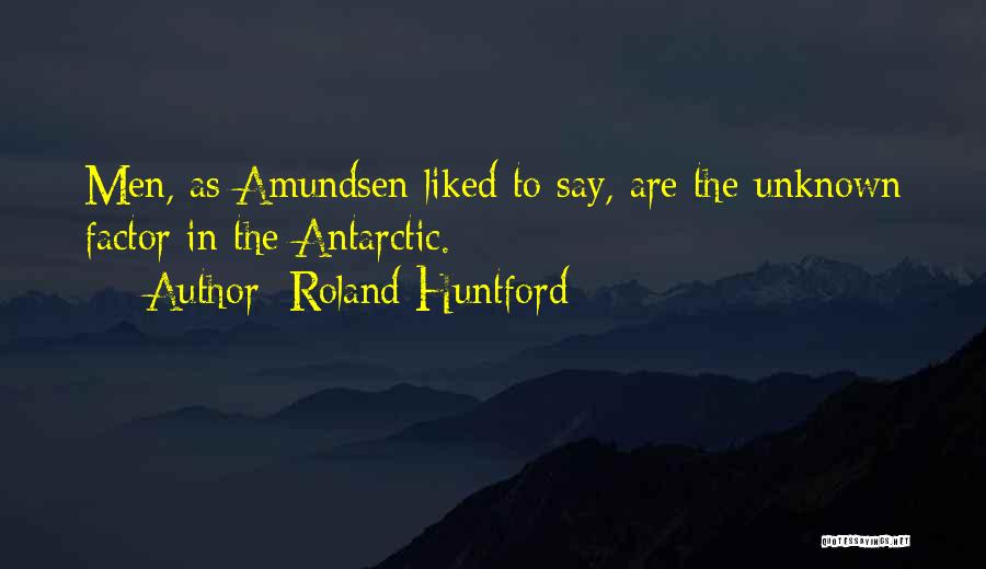 Roland Huntford Quotes: Men, As Amundsen Liked To Say, Are The Unknown Factor In The Antarctic.