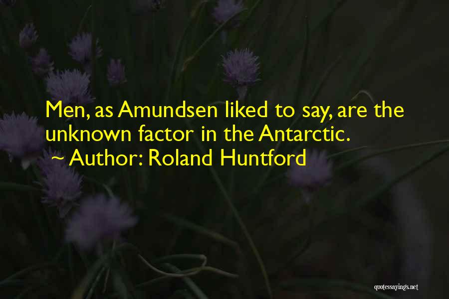 Roland Huntford Quotes: Men, As Amundsen Liked To Say, Are The Unknown Factor In The Antarctic.