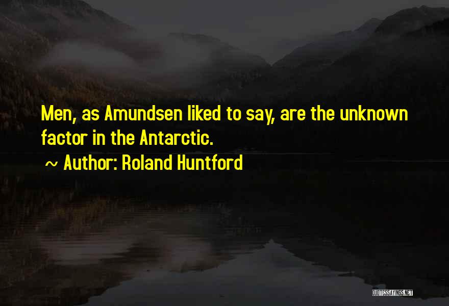 Roland Huntford Quotes: Men, As Amundsen Liked To Say, Are The Unknown Factor In The Antarctic.