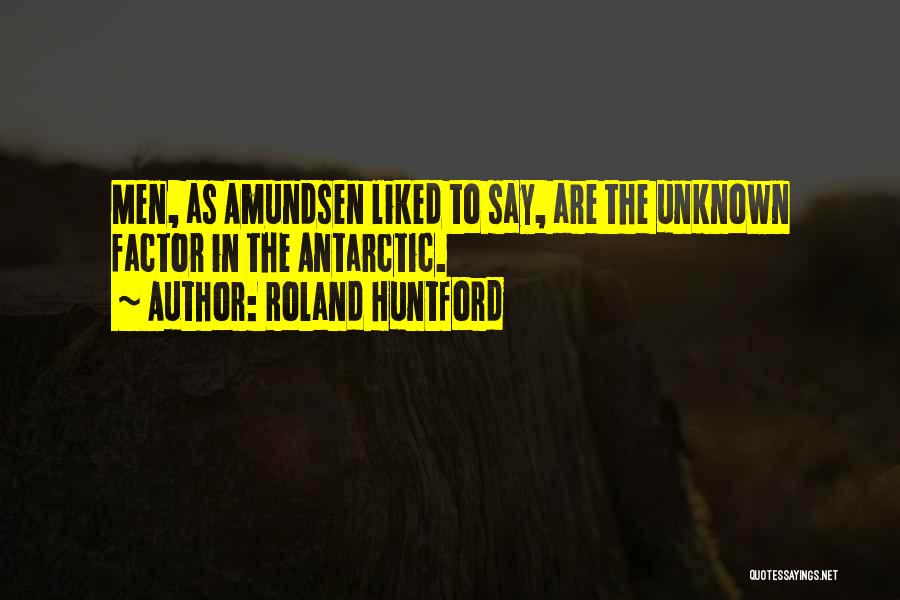 Roland Huntford Quotes: Men, As Amundsen Liked To Say, Are The Unknown Factor In The Antarctic.
