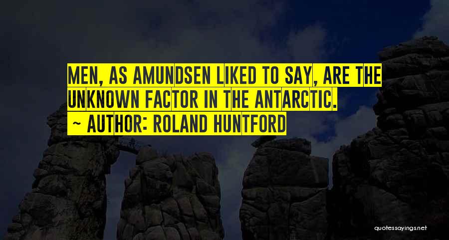 Roland Huntford Quotes: Men, As Amundsen Liked To Say, Are The Unknown Factor In The Antarctic.