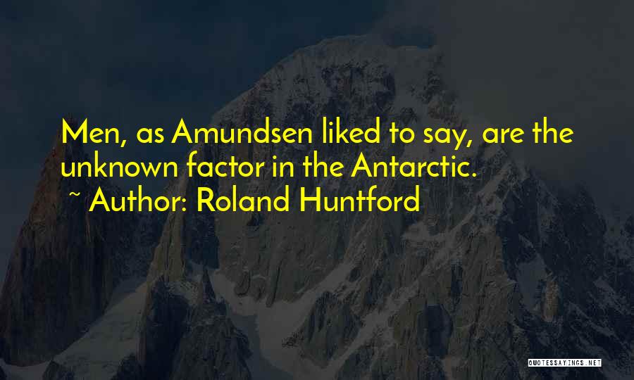 Roland Huntford Quotes: Men, As Amundsen Liked To Say, Are The Unknown Factor In The Antarctic.