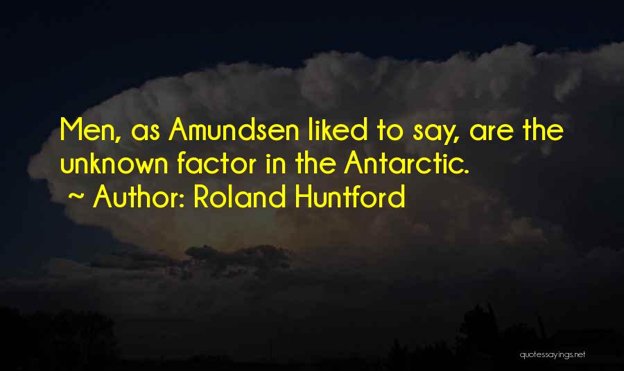 Roland Huntford Quotes: Men, As Amundsen Liked To Say, Are The Unknown Factor In The Antarctic.
