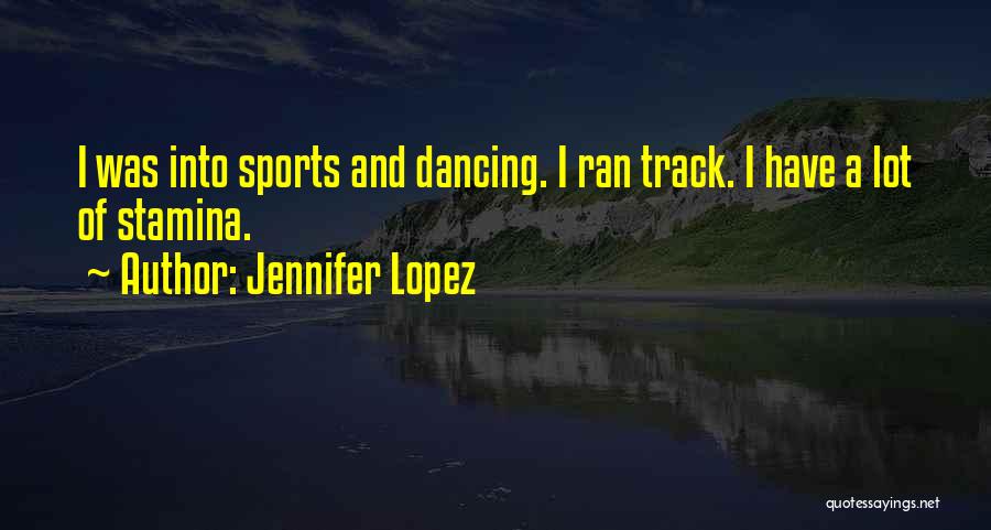 Jennifer Lopez Quotes: I Was Into Sports And Dancing. I Ran Track. I Have A Lot Of Stamina.