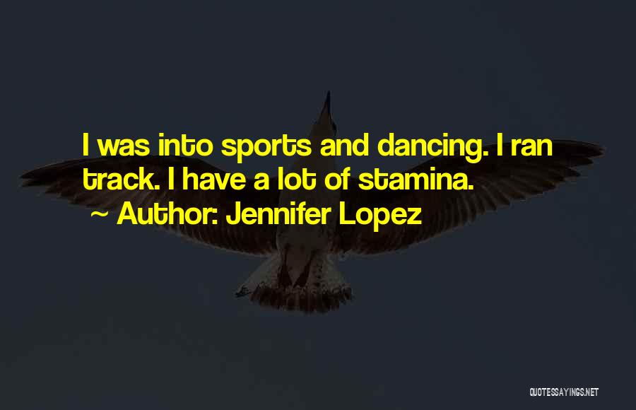 Jennifer Lopez Quotes: I Was Into Sports And Dancing. I Ran Track. I Have A Lot Of Stamina.