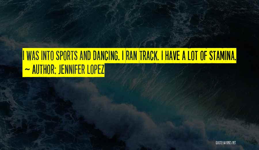 Jennifer Lopez Quotes: I Was Into Sports And Dancing. I Ran Track. I Have A Lot Of Stamina.
