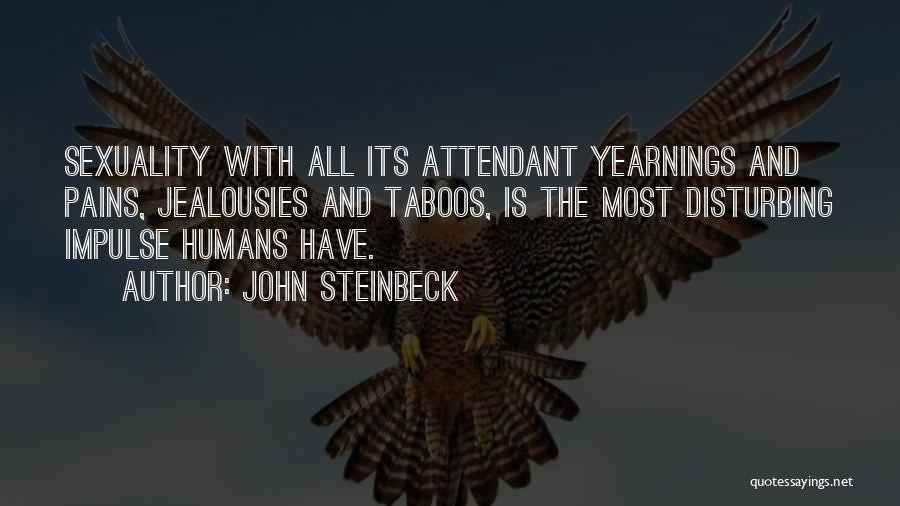 John Steinbeck Quotes: Sexuality With All Its Attendant Yearnings And Pains, Jealousies And Taboos, Is The Most Disturbing Impulse Humans Have.