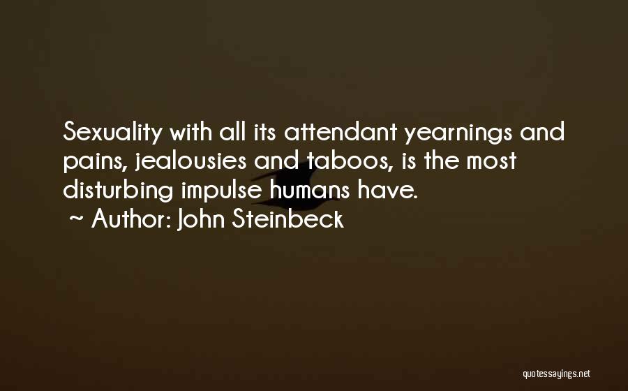 John Steinbeck Quotes: Sexuality With All Its Attendant Yearnings And Pains, Jealousies And Taboos, Is The Most Disturbing Impulse Humans Have.