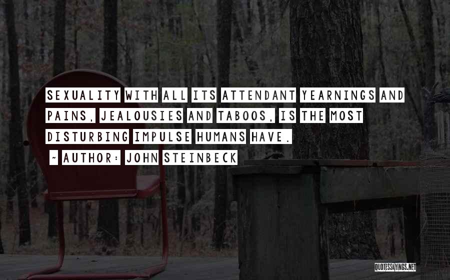John Steinbeck Quotes: Sexuality With All Its Attendant Yearnings And Pains, Jealousies And Taboos, Is The Most Disturbing Impulse Humans Have.