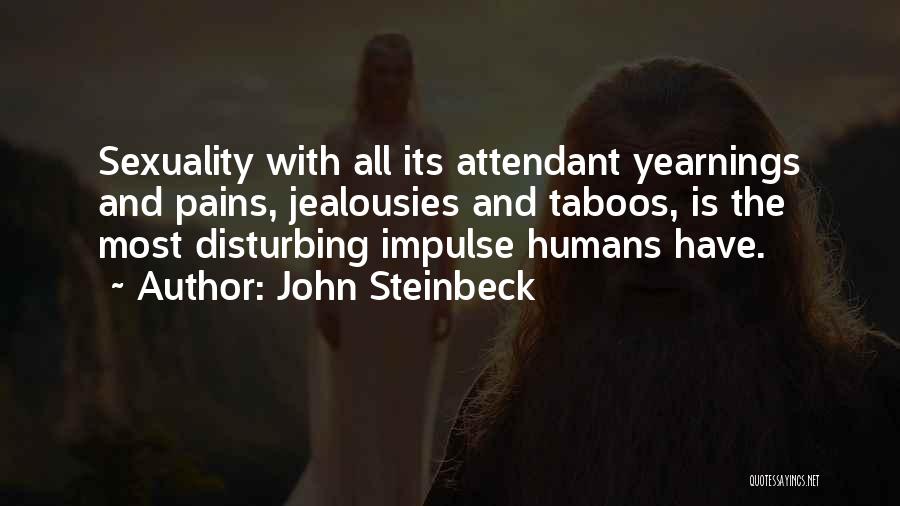 John Steinbeck Quotes: Sexuality With All Its Attendant Yearnings And Pains, Jealousies And Taboos, Is The Most Disturbing Impulse Humans Have.