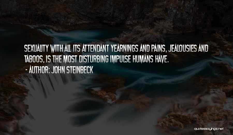 John Steinbeck Quotes: Sexuality With All Its Attendant Yearnings And Pains, Jealousies And Taboos, Is The Most Disturbing Impulse Humans Have.