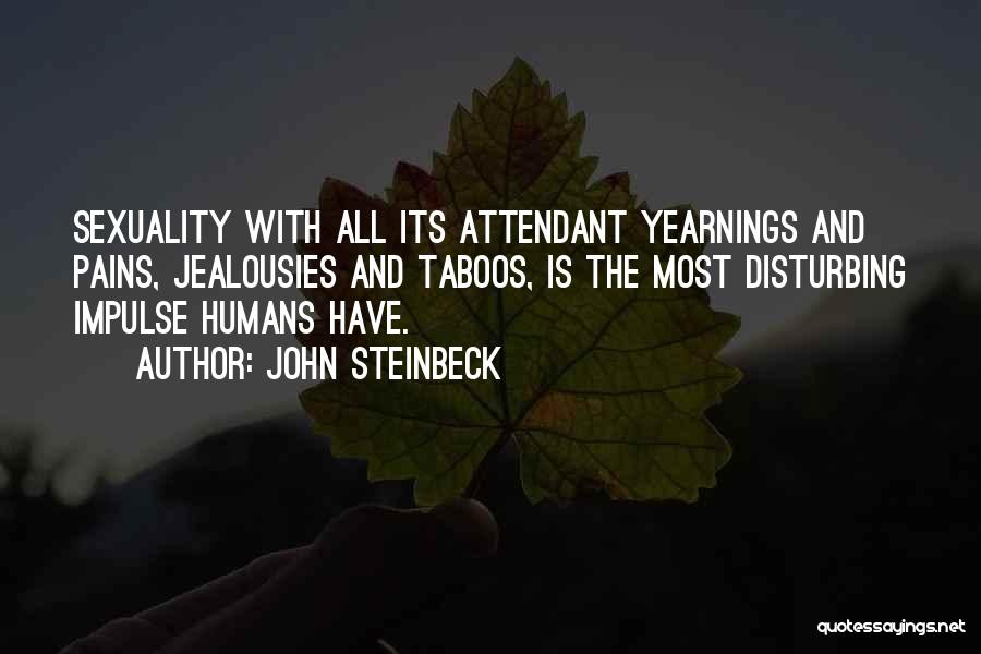 John Steinbeck Quotes: Sexuality With All Its Attendant Yearnings And Pains, Jealousies And Taboos, Is The Most Disturbing Impulse Humans Have.