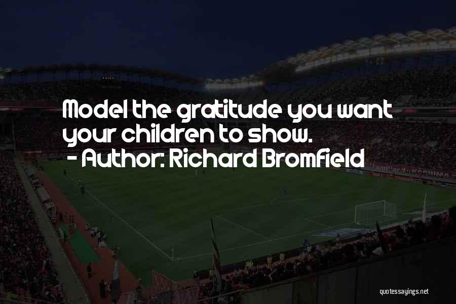 Richard Bromfield Quotes: Model The Gratitude You Want Your Children To Show.
