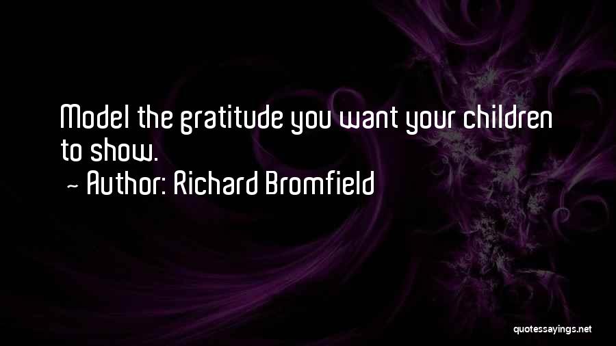 Richard Bromfield Quotes: Model The Gratitude You Want Your Children To Show.