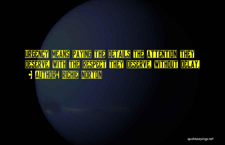 Richie Norton Quotes: Urgency Means Paying The Details The Attention They Deserve, With The Respect They Deserve, Without Delay.