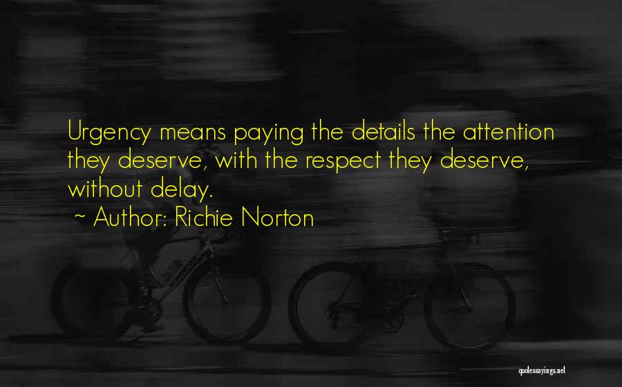 Richie Norton Quotes: Urgency Means Paying The Details The Attention They Deserve, With The Respect They Deserve, Without Delay.