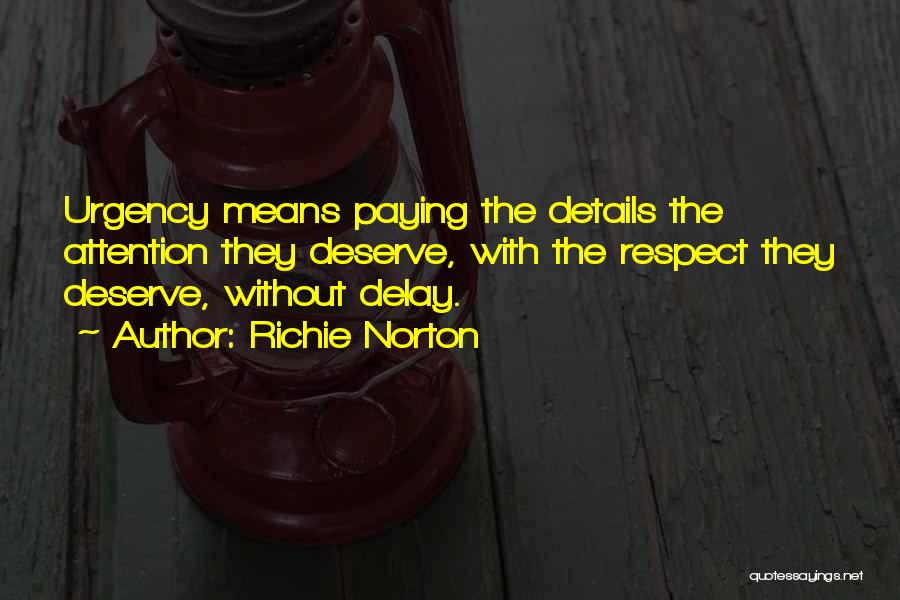 Richie Norton Quotes: Urgency Means Paying The Details The Attention They Deserve, With The Respect They Deserve, Without Delay.