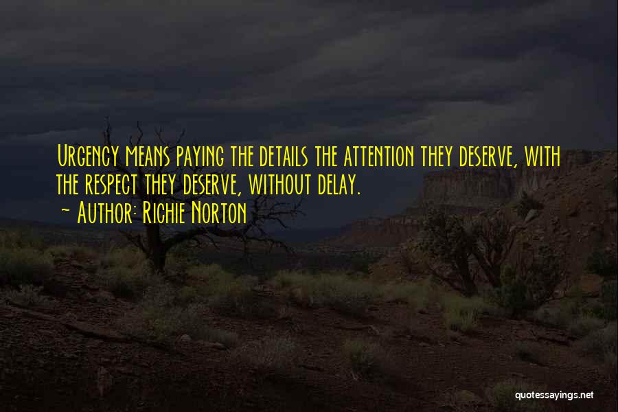 Richie Norton Quotes: Urgency Means Paying The Details The Attention They Deserve, With The Respect They Deserve, Without Delay.