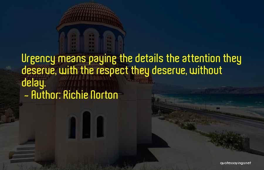 Richie Norton Quotes: Urgency Means Paying The Details The Attention They Deserve, With The Respect They Deserve, Without Delay.