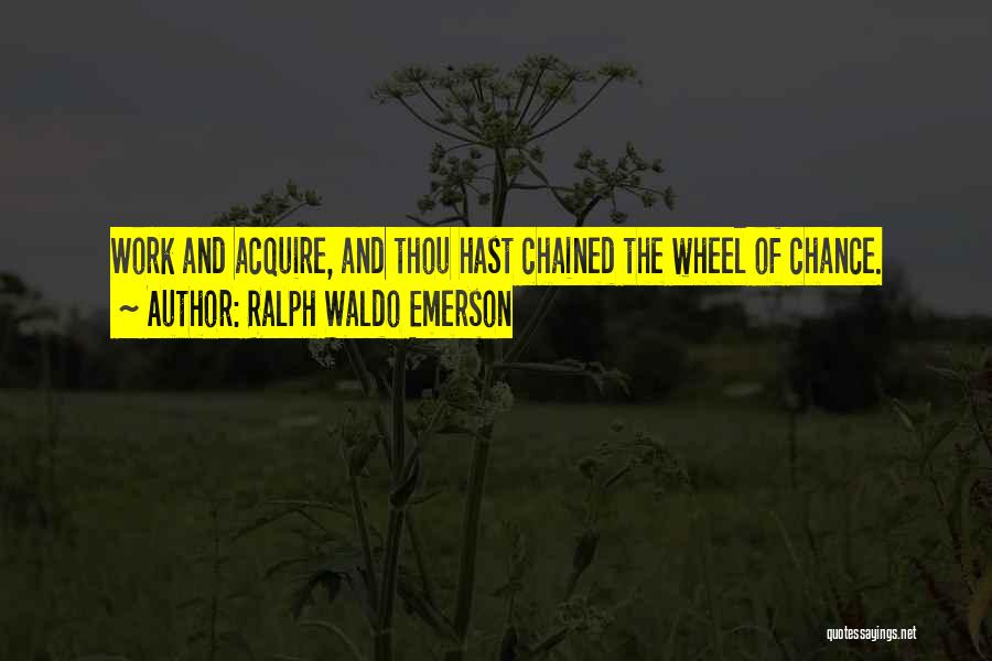 Ralph Waldo Emerson Quotes: Work And Acquire, And Thou Hast Chained The Wheel Of Chance.