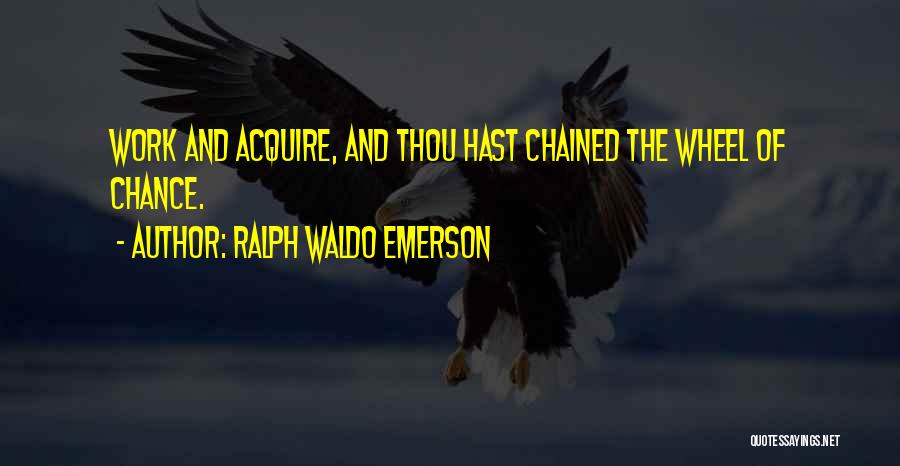 Ralph Waldo Emerson Quotes: Work And Acquire, And Thou Hast Chained The Wheel Of Chance.