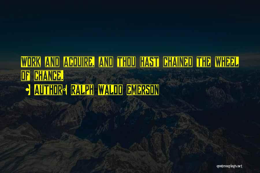 Ralph Waldo Emerson Quotes: Work And Acquire, And Thou Hast Chained The Wheel Of Chance.