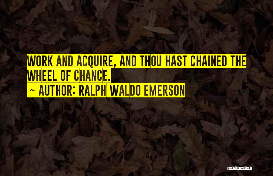 Ralph Waldo Emerson Quotes: Work And Acquire, And Thou Hast Chained The Wheel Of Chance.