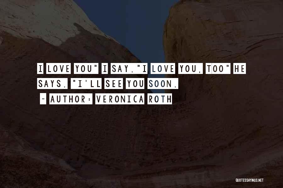 Veronica Roth Quotes: I Love You I Say.i Love You, Too He Says. I'll See You Soon.