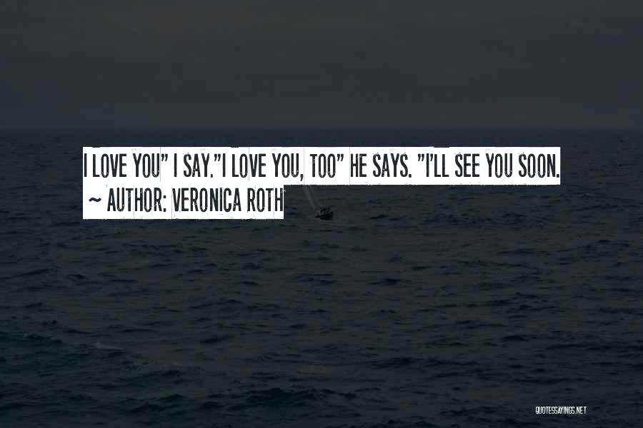 Veronica Roth Quotes: I Love You I Say.i Love You, Too He Says. I'll See You Soon.