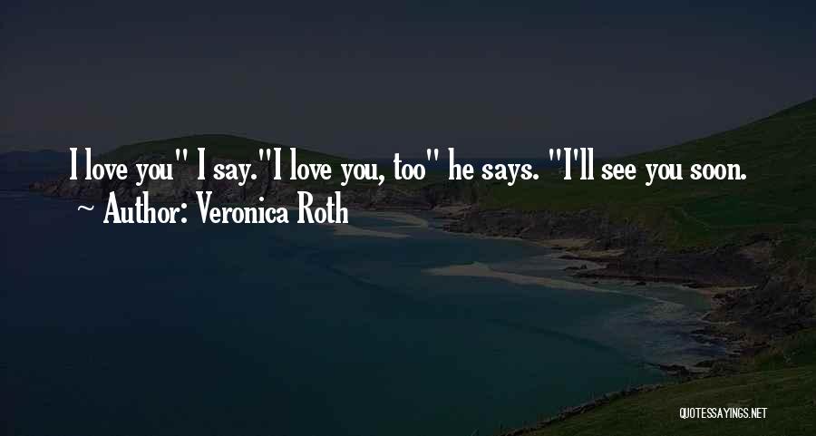 Veronica Roth Quotes: I Love You I Say.i Love You, Too He Says. I'll See You Soon.