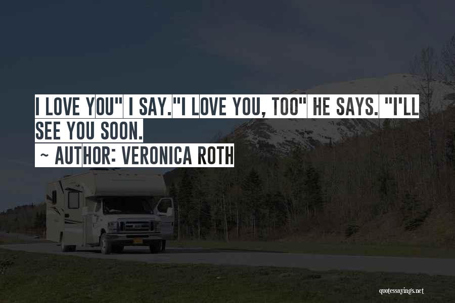 Veronica Roth Quotes: I Love You I Say.i Love You, Too He Says. I'll See You Soon.