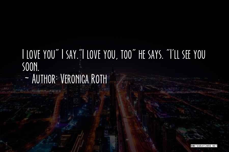 Veronica Roth Quotes: I Love You I Say.i Love You, Too He Says. I'll See You Soon.