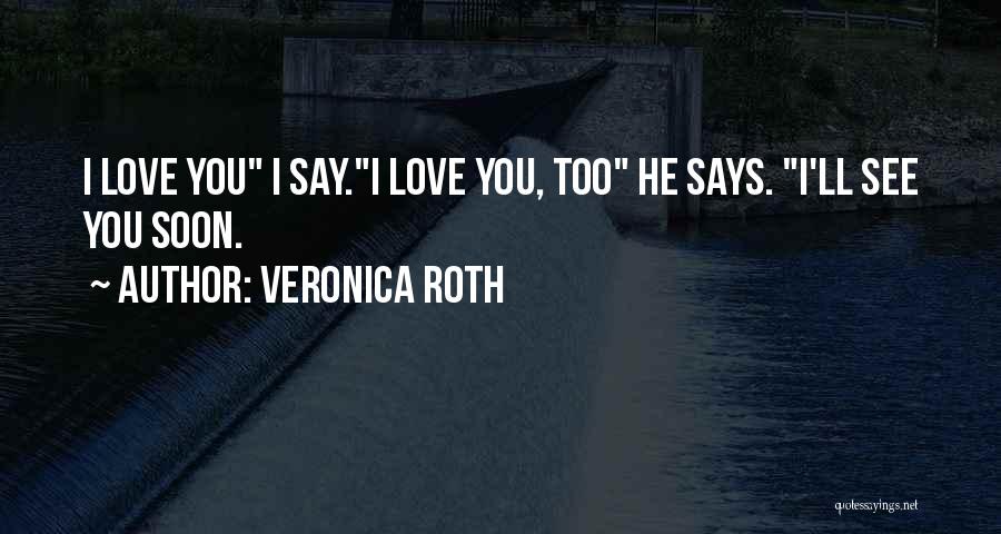 Veronica Roth Quotes: I Love You I Say.i Love You, Too He Says. I'll See You Soon.