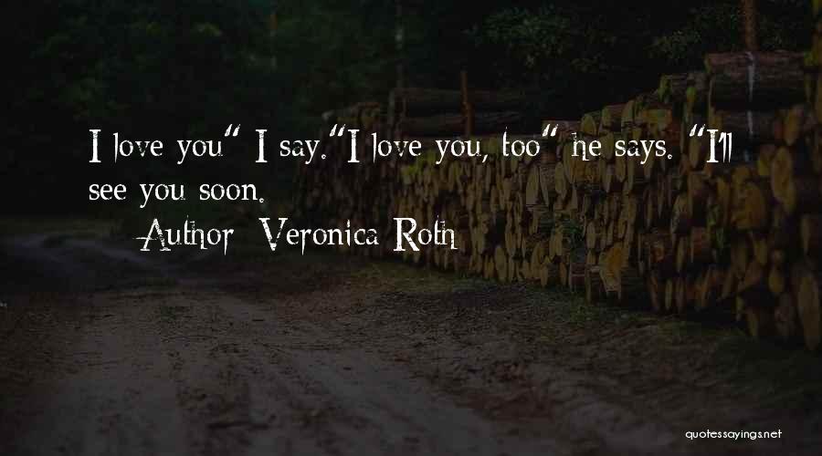 Veronica Roth Quotes: I Love You I Say.i Love You, Too He Says. I'll See You Soon.